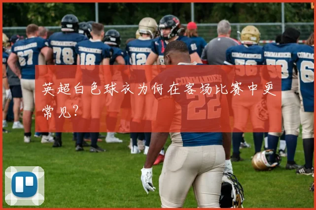 英超白色球衣为何在客场比赛中更常见？