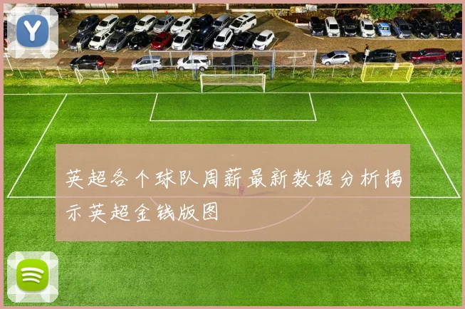 英超各个球队周薪最新数据分析揭示英超金钱版图