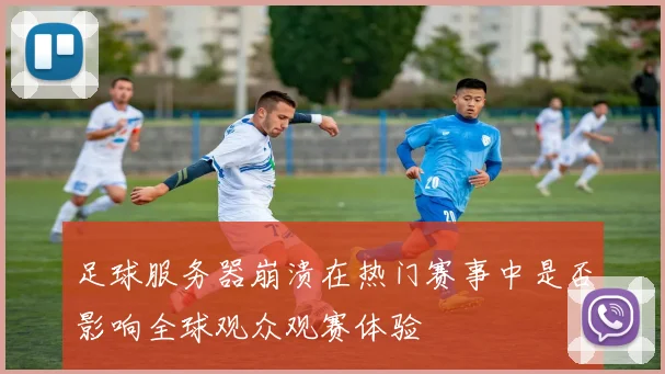 足球服务器崩溃在热门赛事中是否影响全球观众观赛体验