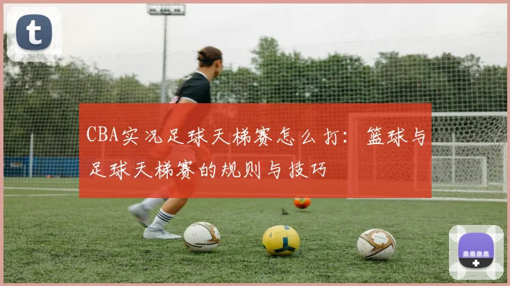 CBA实况足球天梯赛怎么打：篮球与足球天梯赛的规则与技巧