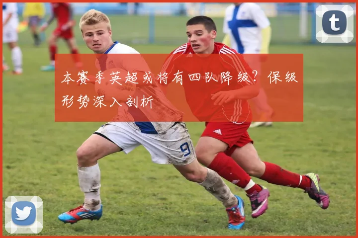 本赛季英超或将有四队降级？保级形势深入剖析