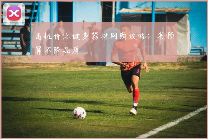 高性价比健身器材网购攻略：省预算不降品质