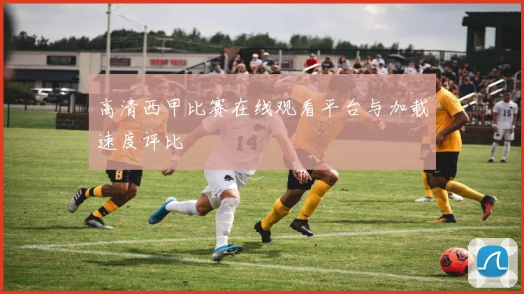 高清西甲比赛在线观看平台与加载速度评比