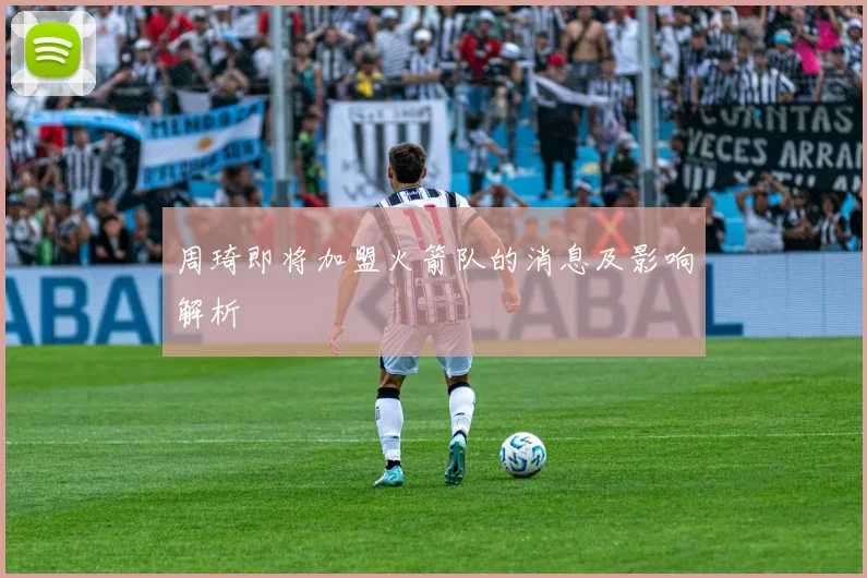 周琦即将加盟火箭队的消息及影响解析