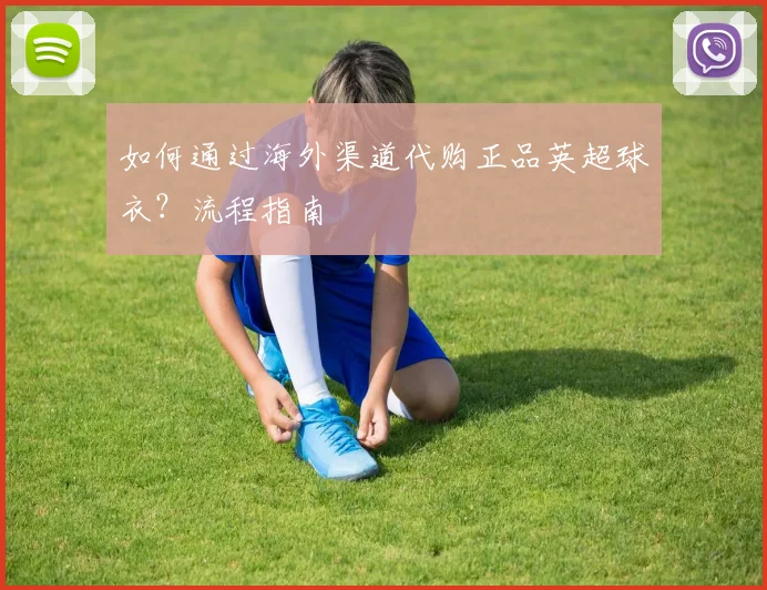 如何通过海外渠道代购正品英超球衣？流程指南
