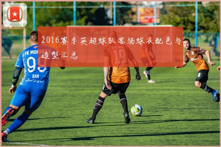 2016赛季英超球队客场球衣配色与造型汇总