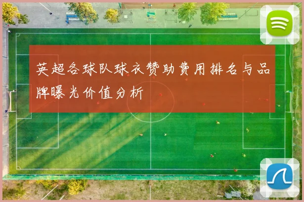 英超各球队球衣赞助费用排名与品牌曝光价值分析