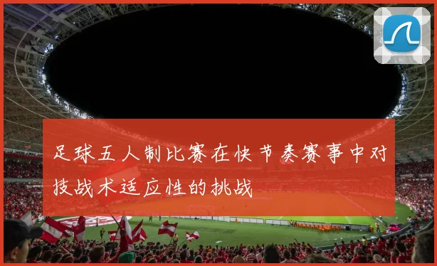 足球五人制比赛在快节奏赛事中对技战术适应性的挑战