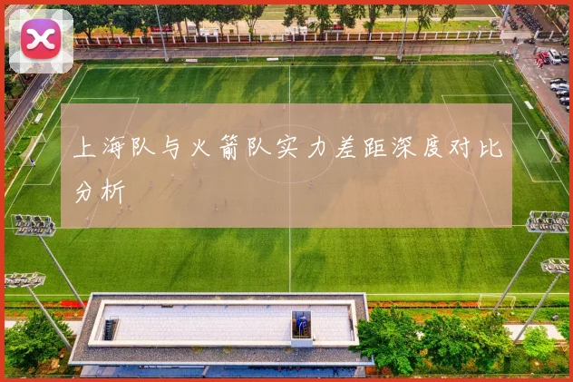 上海队与火箭队实力差距深度对比分析