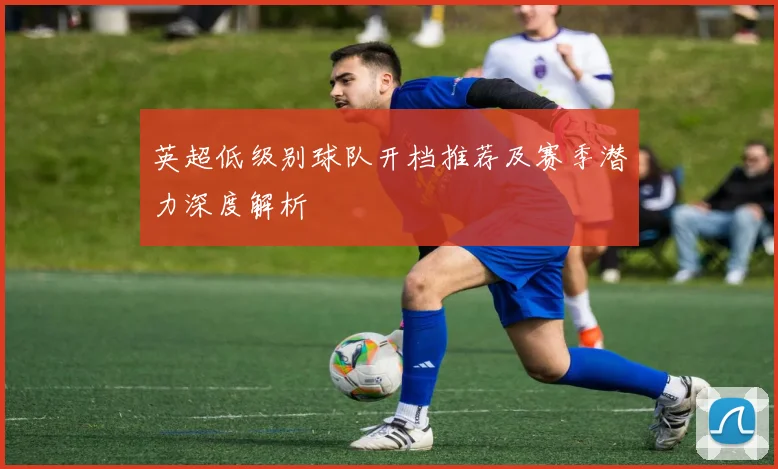 英超低级别球队开档推荐及赛季潜力深度解析