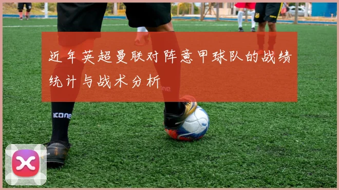 近年英超曼联对阵意甲球队的战绩统计与战术分析