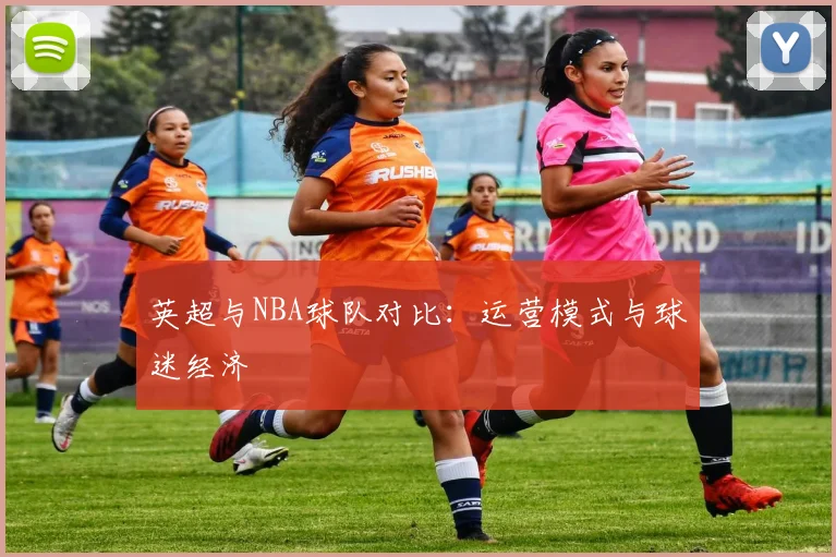 英超与NBA球队对比：运营模式与球迷经济