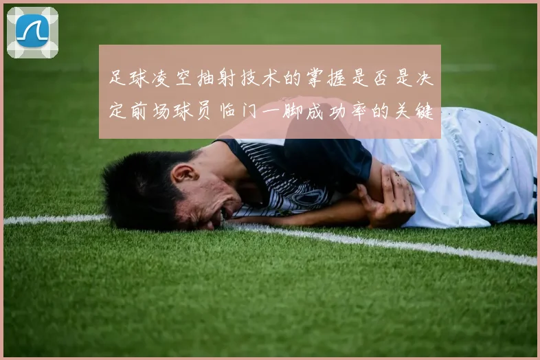 足球凌空抽射技术的掌握是否是决定前场球员临门一脚成功率的关键