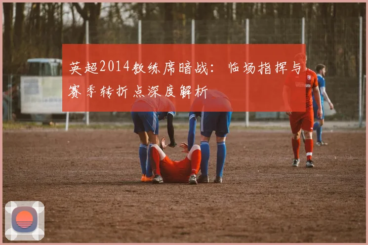 英超2014教练席暗战：临场指挥与赛季转折点深度解析
